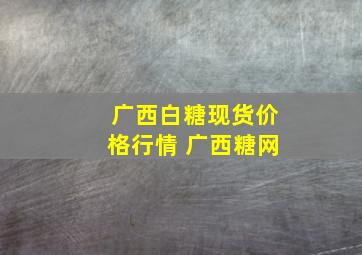 广西白糖现货价格行情 广西糖网